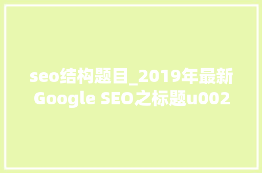 seo结构题目_2019年最新Google SEO之标题u0026描述的优化指南 seo结构题目_2019年最新Google SEO之标题u0026描述的优化指南 百度SEO