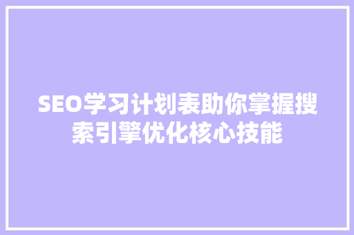 SEO学习计划表助你掌握搜索引擎优化核心技能 搜狗SEO