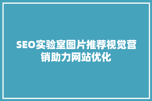 SEO实验室图片推荐视觉营销助力网站优化 搜狗SEO