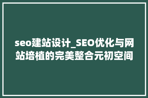 seo建站设计_SEO优化与网站培植的完美整合元初空间网站搭建系统 seo建站设计_SEO优化与网站培植的完美整合元初空间网站搭建系统 必应SEO