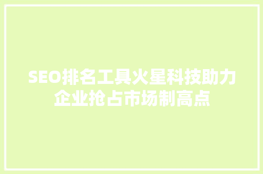 SEO排名工具火星科技助力企业抢占市场制高点 网站建设公司