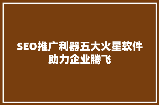 SEO推广利器五大火星软件助力企业腾飞 百度SEO