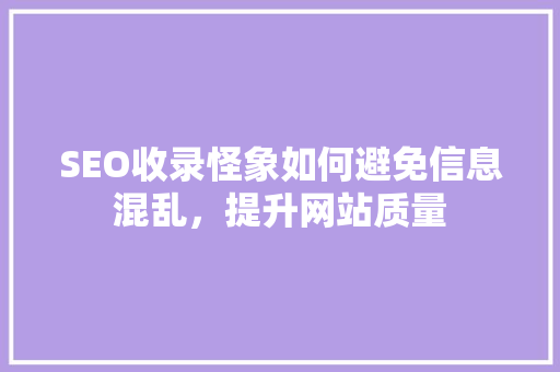SEO收录怪象如何避免信息混乱，提升网站质量 搜狗SEO