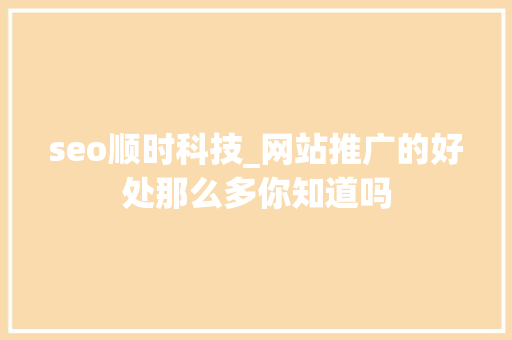 seo顺时科技_网站推广的好处那么多你知道吗 seo顺时科技_网站推广的好处那么多你知道吗 搜狗SEO
