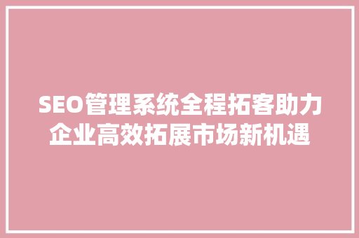 SEO管理系统全程拓客助力企业高效拓展市场新机遇 搜狗SEO