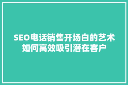 SEO电话销售开场白的艺术如何高效吸引潜在客户 搜狗SEO