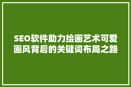 SEO软件助力绘画艺术可爱画风背后的关键词布局之路 SEO关键词