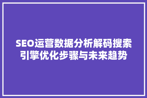 SEO运营数据分析解码搜索引擎优化步骤与未来趋势 神马SEO