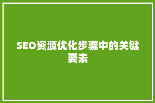 SEO资源优化步骤中的关键要素 百度SEO