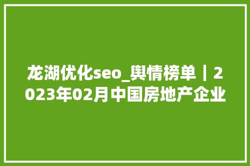 龙湖优化seo_舆情榜单｜2023年02月中国房地产企业百度搜索SEO表现TOP30 龙湖优化seo_舆情榜单｜2023年02月中国房地产企业百度搜索SEO表现TOP30 网站建设公司