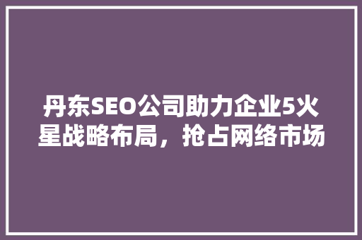 丹东SEO公司助力企业5火星战略布局，抢占网络市场先机 必应SEO