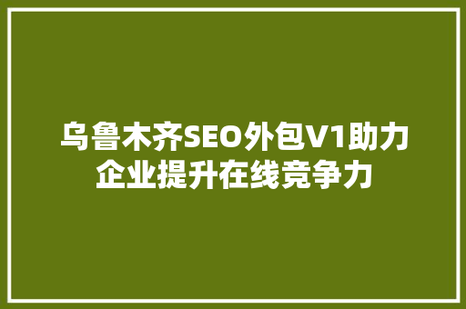 乌鲁木齐SEO外包V1助力企业提升在线竞争力 SEO关键词
