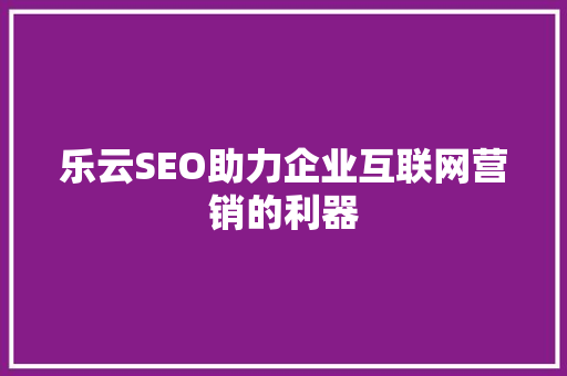 乐云SEO助力企业互联网营销的利器 网站建设公司