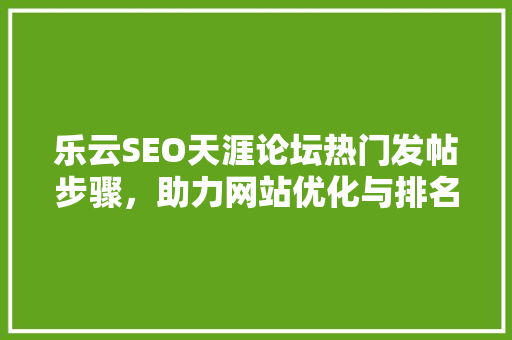 乐云SEO天涯论坛热门发帖步骤，助力网站优化与排名提升 搜狗SEO