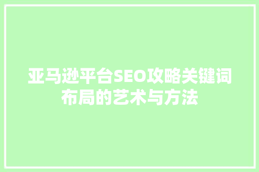 亚马逊平台SEO攻略关键词布局的艺术与方法 百度SEO