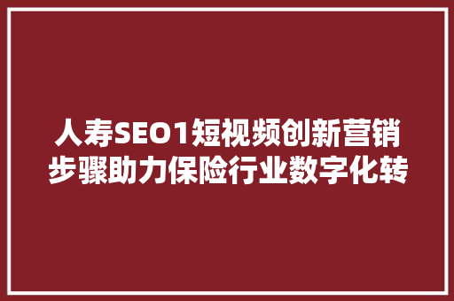 人寿SEO1短视频创新营销步骤助力保险行业数字化转型 必应SEO
