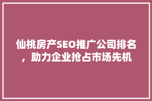 仙桃房产SEO推广公司排名，助力企业抢占市场先机