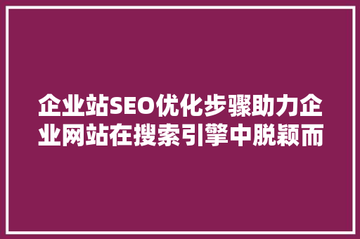 企业站SEO优化步骤助力企业网站在搜索引擎中脱颖而出 必应SEO