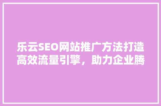 乐云SEO网站推广方法打造高效流量引擎，助力企业腾飞 必应SEO