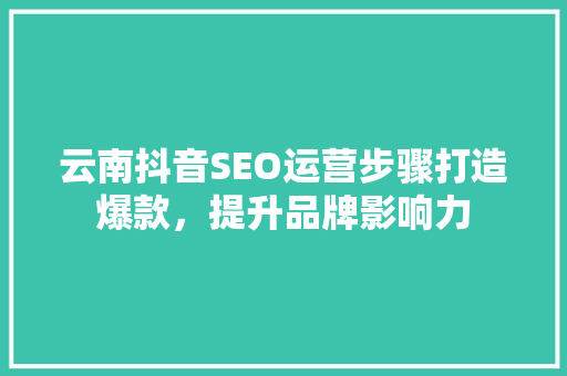 云南抖音SEO运营步骤打造爆款，提升品牌影响力 SEO关键词