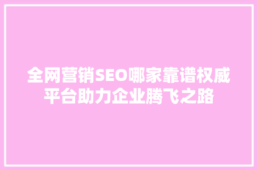 全网营销SEO哪家靠谱权威平台助力企业腾飞之路 必应SEO