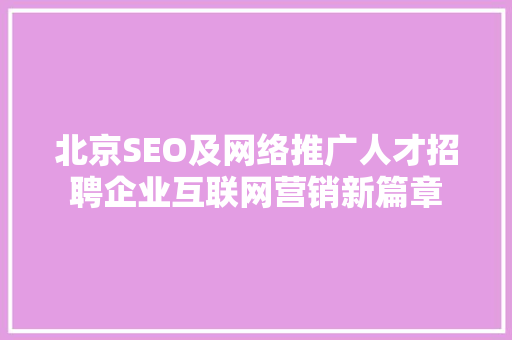 北京SEO及网络推广人才招聘企业互联网营销新篇章 百度SEO