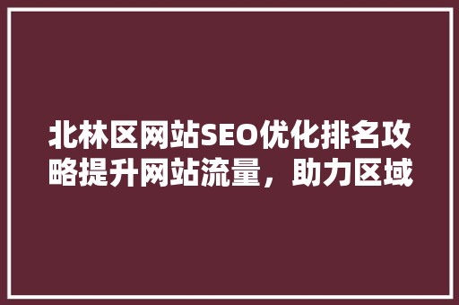 北林区网站SEO优化排名攻略提升网站流量，助力区域发展 百度SEO