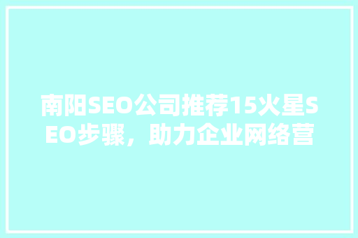 南阳SEO公司推荐15火星SEO步骤，助力企业网络营销腾飞 网站建设公司