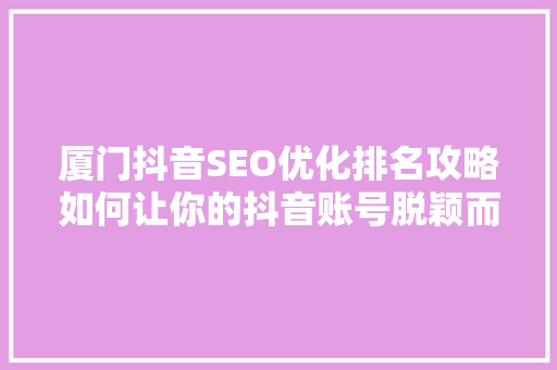 厦门抖音SEO优化排名攻略如何让你的抖音账号脱颖而出 搜狗SEO