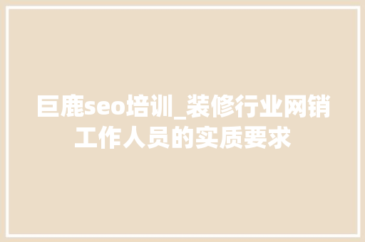 巨鹿seo培训_装修行业网销工作人员的实质要求 巨鹿seo培训_装修行业网销工作人员的实质要求 网站建设公司