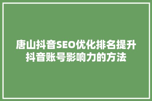 唐山抖音SEO优化排名提升抖音账号影响力的方法 搜狗SEO
