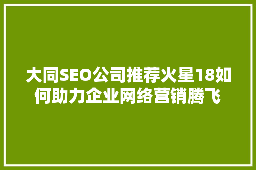 大同SEO公司推荐火星18如何助力企业网络营销腾飞 SEO关键词