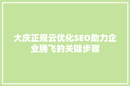 大庆正规云优化SEO助力企业腾飞的关键步骤