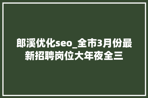 郎溪优化seo_全市3月份最新招聘岗位大年夜全三 郎溪优化seo_全市3月份最新招聘岗位大年夜全三 搜狗SEO