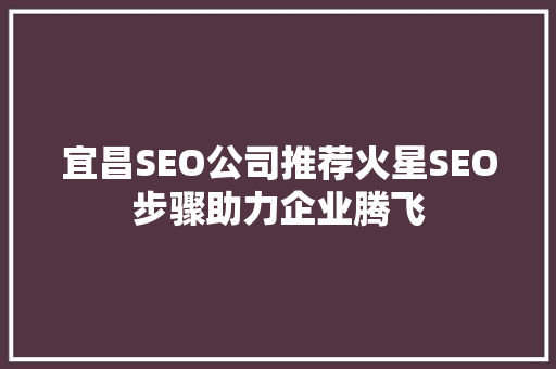 宜昌SEO公司推荐火星SEO步骤助力企业腾飞 搜狗SEO