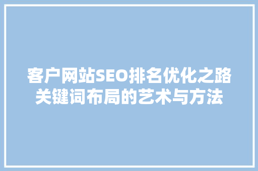 客户网站SEO排名优化之路关键词布局的艺术与方法 百度SEO