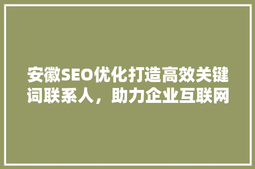 安徽SEO优化打造高效关键词联系人，助力企业互联网发展 神马SEO