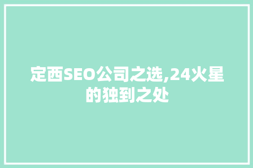 定西SEO公司之选,24火星的独到之处 神马SEO
