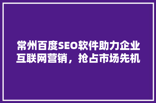 常州百度SEO软件助力企业互联网营销，抢占市场先机 神马SEO