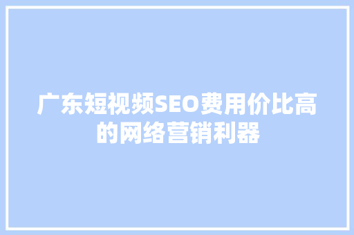 广东短视频SEO费用价比高的网络营销利器 搜狗SEO