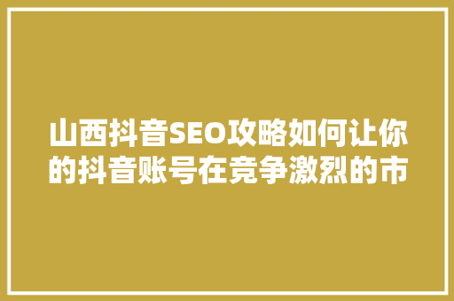 山西抖音SEO攻略如何让你的抖音账号在竞争激烈的市场中脱颖而出 SEO关键词