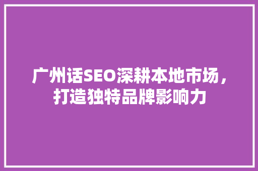 广州话SEO深耕本地市场，打造独特品牌影响力 神马SEO