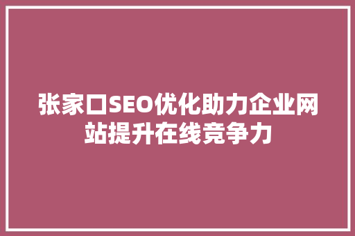张家口SEO优化助力企业网站提升在线竞争力 百度SEO