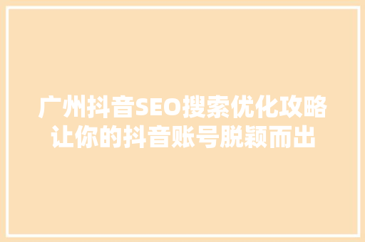 广州抖音SEO搜索优化攻略让你的抖音账号脱颖而出 SEO关键词