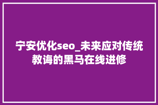 宁安优化seo_未来应对传统教诲的黑马在线进修 宁安优化seo_未来应对传统教诲的黑马在线进修 网站建设公司