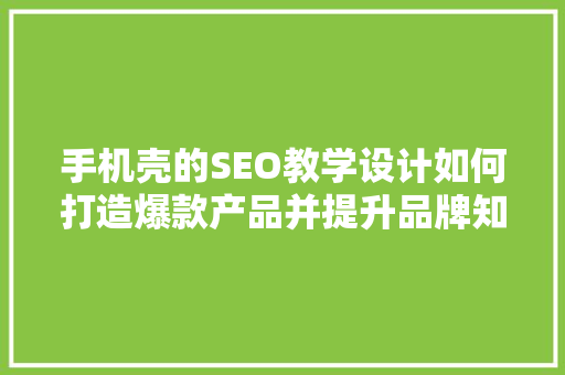 手机壳的SEO教学设计如何打造爆款产品并提升品牌知名度 搜狗SEO