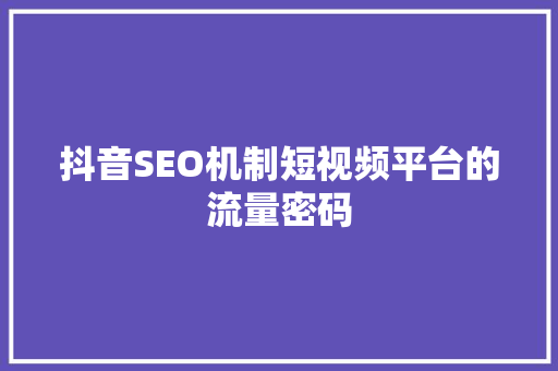 抖音SEO机制短视频平台的流量密码 神马SEO
