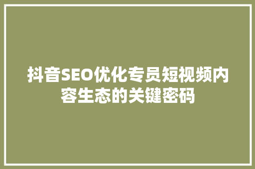 抖音SEO优化专员短视频内容生态的关键密码 必应SEO