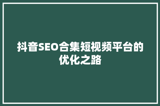 抖音SEO合集短视频平台的优化之路 搜狗SEO