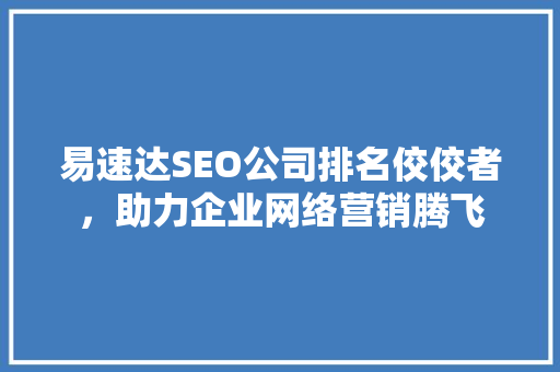 易速达SEO公司排名佼佼者，助力企业网络营销腾飞 网站建设公司